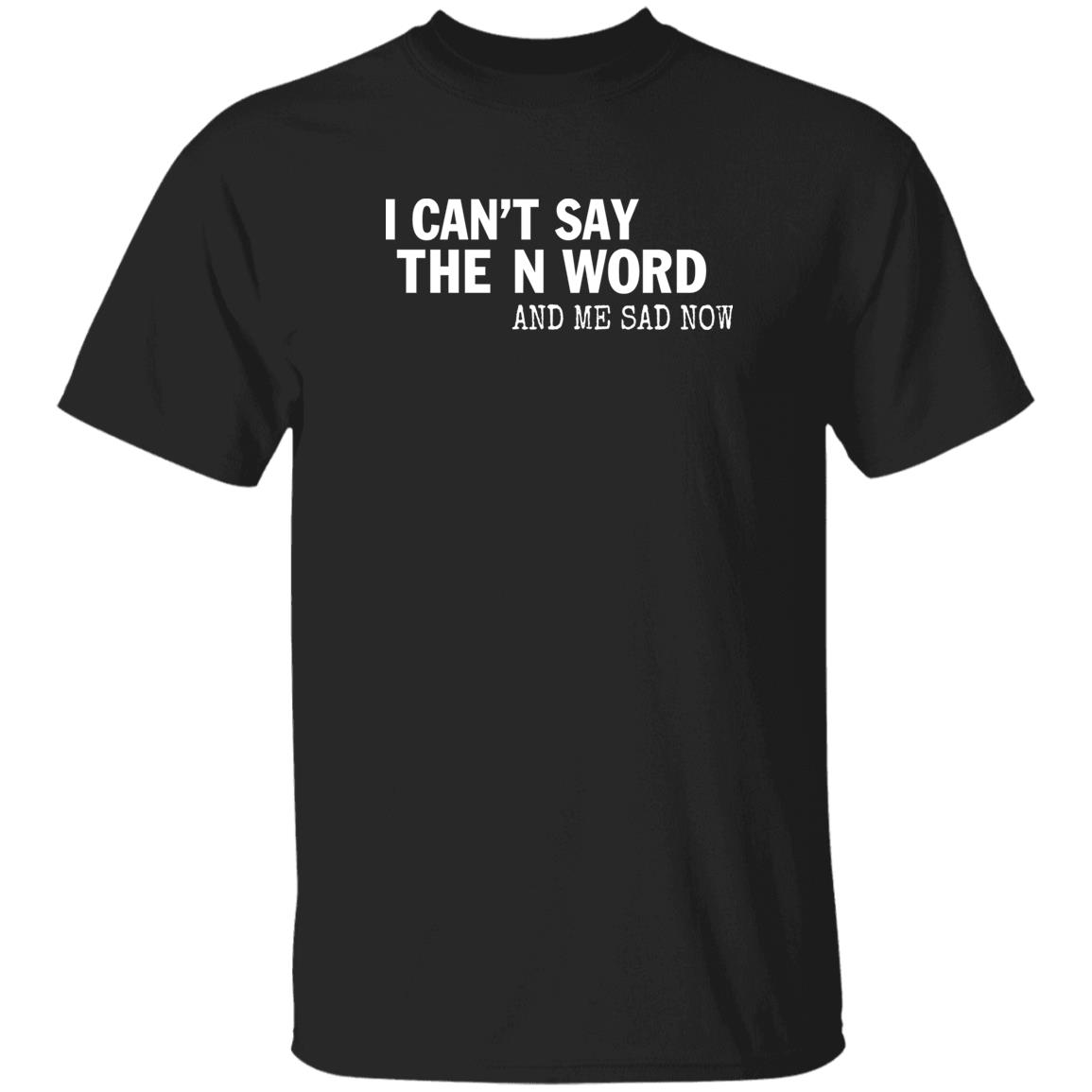 I Can't Say The N Word And Me Sad Now Shirt Control Your Narrative Store I Can't Say The N Word And Me Sad Now Shirt Control Your Narrative Store