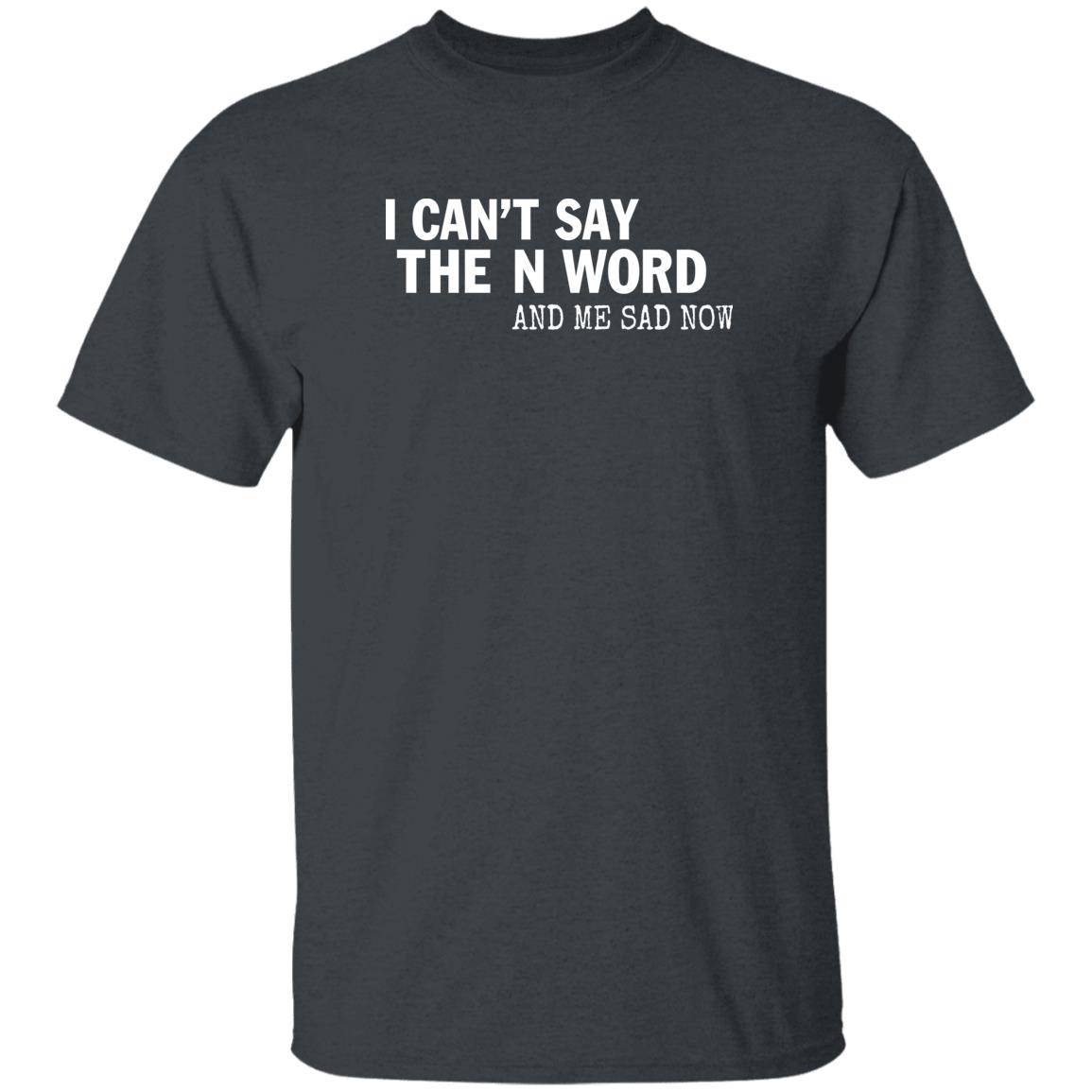 I Can't Say The N Word And Me Sad Now Shirt Control Your Narrative Store I Can't Say The N Word And Me Sad Now Shirt Control Your Narrative Store