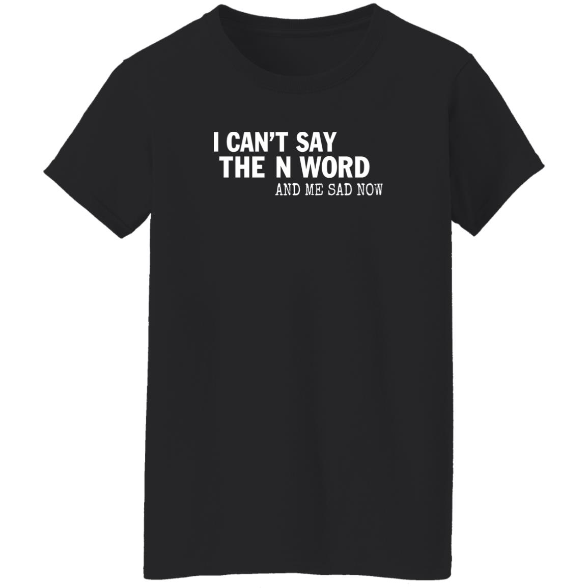 I Can't Say The N Word And Me Sad Now Shirt Control Your Narrative Store I Can't Say The N Word And Me Sad Now Shirt Control Your Narrative Store