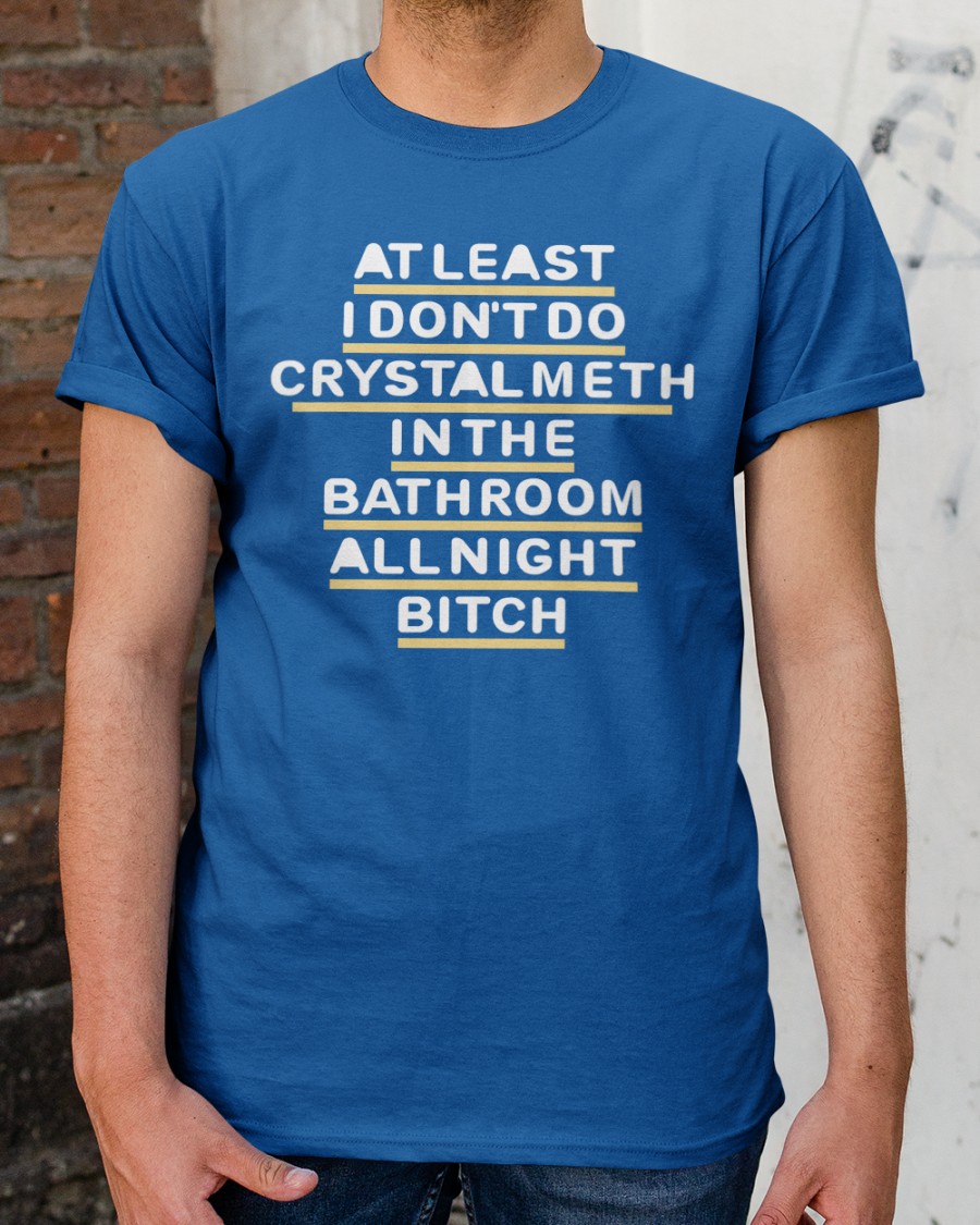 Shirts That Go Hard At Least I Don't Do Crystal Meth In The Bathroom All Night Bitch Tee Shirt Blue Shirts That Go Hard At Least I Don't Do Crystal Meth In The Bathroom All Night Bitch Tee Shirt Blue